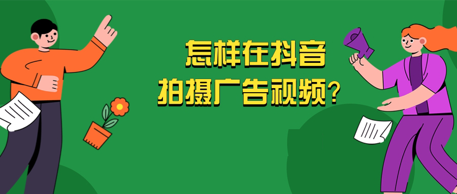 抖音广告视频内容如何拍摄? 抖音广告视频内容如何拍摄?
