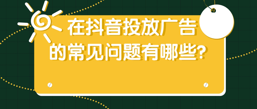 在抖音投放广告的常见问题有哪些? 在抖音投放广告的常见问题有哪些?